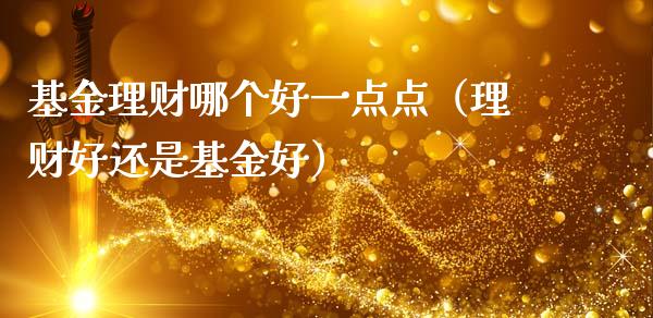 基金理财哪个好一点点（理财好还是基金好）_https://www.kuaijiepai.net_投资理财_第1张