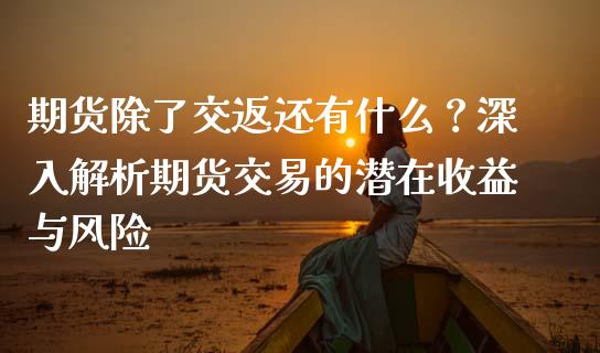 期货除了交返还有什么？深入解析期货交易的潜在收益与风险_https://www.kuaijiepai.net_期货理财_第1张