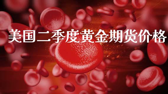 美国二季度黄金期货价格_https://www.kuaijiepai.net_期货资讯_第1张