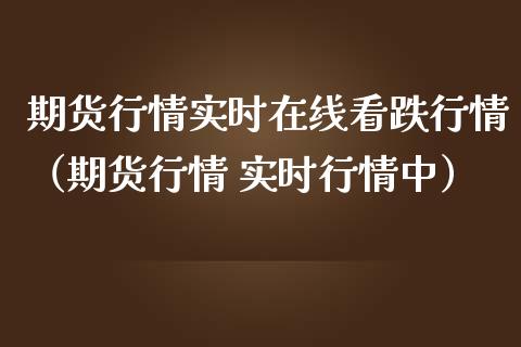 期货行情实时在线看跌行情（期货行情 实时行情中）_https://www.kuaijiepai.net_期货在线_第1张