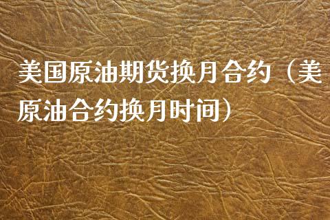 美国原油期货换月合约（美原油合约换月时间）_https://www.kuaijiepai.net_期货资讯_第1张