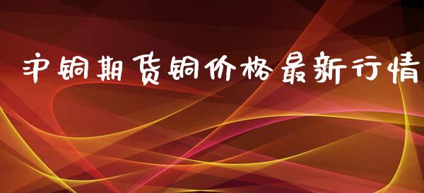 沪铜期货铜价格最新行情_https://www.kuaijiepai.net_期货资讯_第1张