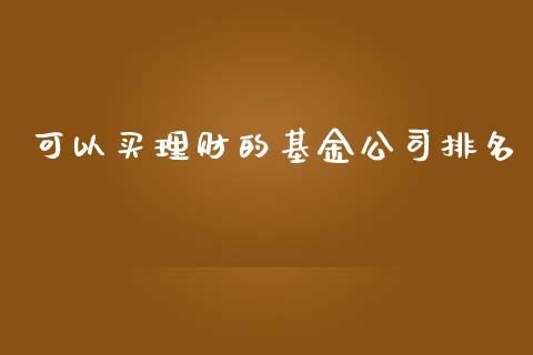 可以买理财的基金公司排名_https://www.kuaijiepai.net_期货理财_第1张