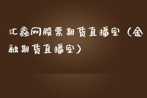 汇鑫网股票期货直播室（金融期货直播室）_https://www.kuaijiepai.net_期货在线_第1张
