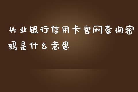 兴业银行信用卡官网查询密码是什么意思_https://www.kuaijiepai.net_期货资讯_第1张