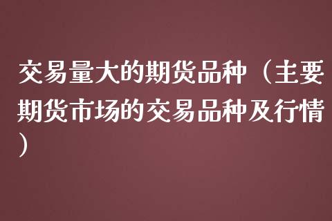 交易量大的期货品种（主要期货市场的交易品种及行情）_https://www.kuaijiepai.net_国际期货_第1张
