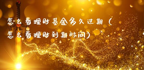 怎么看理财基金多久过期（怎么看理财到期时间）_https://www.kuaijiepai.net_期货理财_第1张