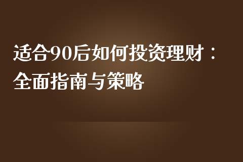 适合90后如何投资理财：全面指南与策略_https://www.kuaijiepai.net_期货理财_第1张