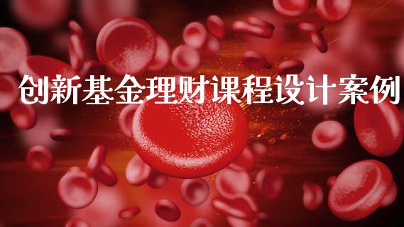 创新基金理财课程设计案例_https://www.kuaijiepai.net_期货理财_第1张