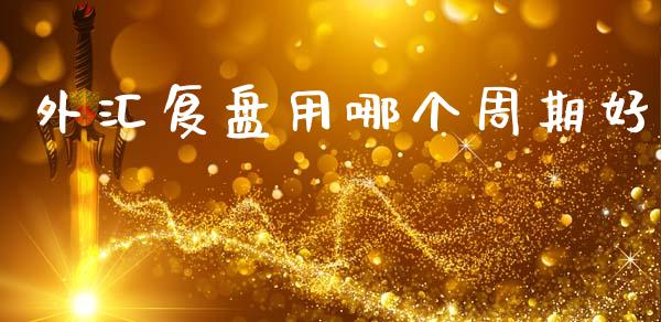 外汇复盘用哪个周期好_https://www.kuaijiepai.net_新股新闻_第1张