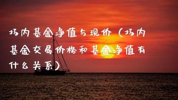 场内基金净值与现价（场内基金交易价格和基金净值有什么关系）_https://www.kuaijiepai.net_投资理财_第1张