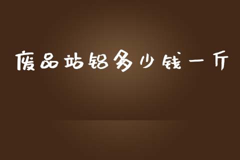 废品站铝多少钱一斤_https://www.kuaijiepai.net_期货资讯_第1张