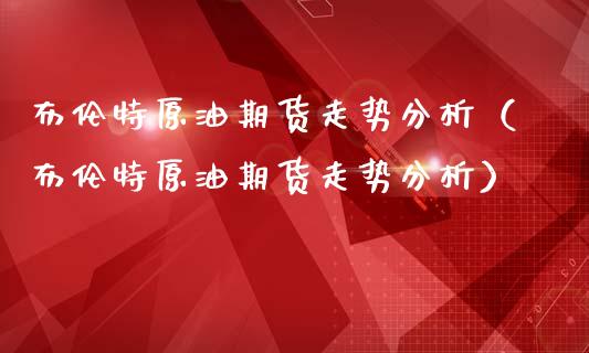 布伦特原油期货走势分析（布伦特原油期货走势分析）_https://www.kuaijiepai.net_期货资讯_第1张