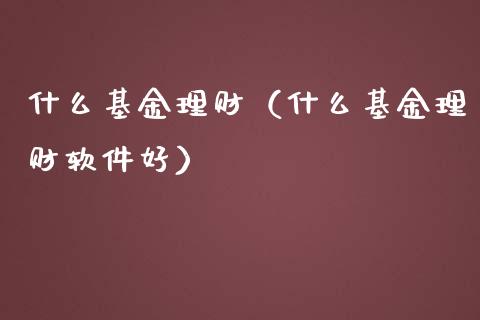 什么基金理财（什么基金理财软件好）_https://www.kuaijiepai.net_投资理财_第1张