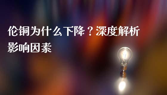 伦铜为什么下降？深度解析影响因素_https://www.kuaijiepai.net_期货在线_第1张
