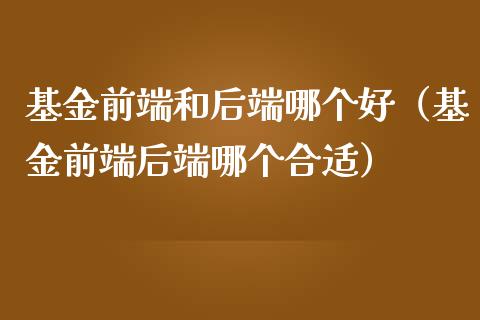 基金前端和后端哪个好（基金前端后端哪个合适）_https://www.kuaijiepai.net_投资理财_第1张