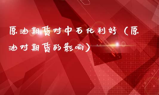 原油期货对中石化利好（原油对期货的影响）_https://www.kuaijiepai.net_期货资讯_第1张