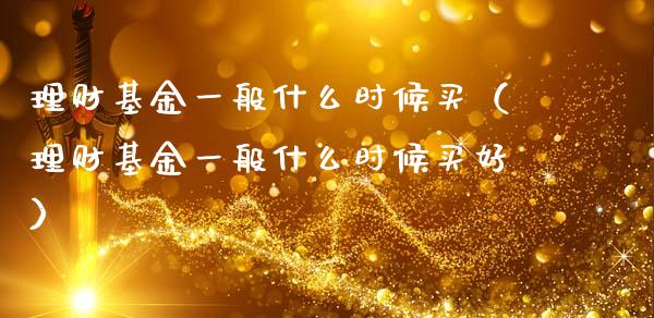 理财基金一般什么时候买（理财基金一般什么时候买好）_https://www.kuaijiepai.net_期货理财_第1张