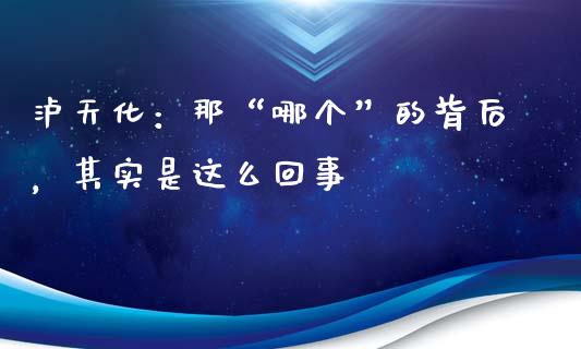 泸天化：那“哪个”的背后，其实是这么回事_https://www.kuaijiepai.net_股票理论_第1张