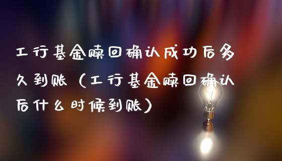 工行基金赎回确认成功后多久到账（工行基金赎回确认后什么时候到账）_https://www.kuaijiepai.net_期货理财_第1张