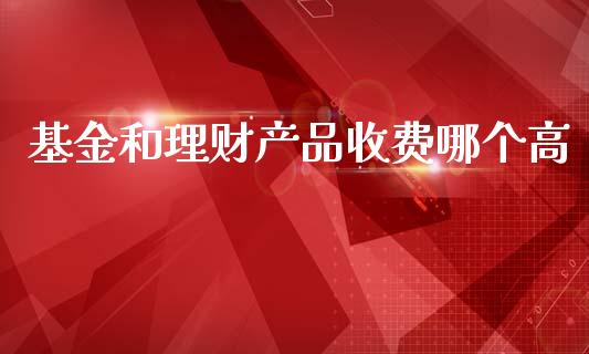 基金和理财产品收费哪个高_https://www.kuaijiepai.net_期货理财_第1张