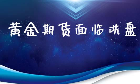 黄金期货面临洗盘_https://www.kuaijiepai.net_国际期货_第1张