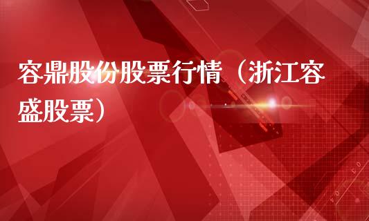 容鼎股份股票行情（浙江容盛股票）_https://www.kuaijiepai.net_国际股建_第1张