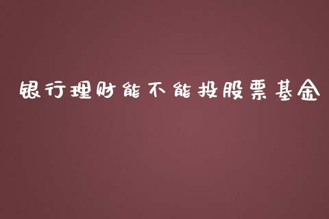 银行理财能不能投股票基金_https://www.kuaijiepai.net_投资理财_第1张