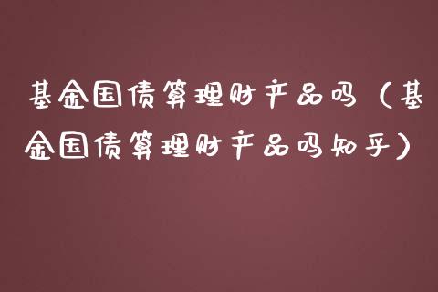 基金国债算理财产品吗（基金国债算理财产品吗知乎）_https://www.kuaijiepai.net_投资理财_第1张