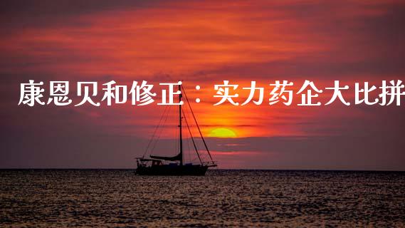 康恩贝和修正：实力药企大比拼_https://www.kuaijiepai.net_期货资讯_第1张