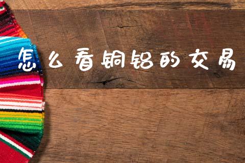 怎么看铜铝的交易_https://www.kuaijiepai.net_股票理论_第1张