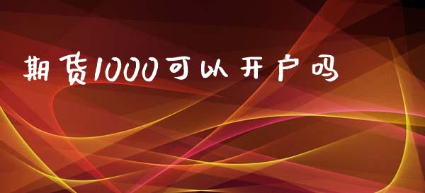 期货1000可以开户吗_https://www.kuaijiepai.net_期货资讯_第1张