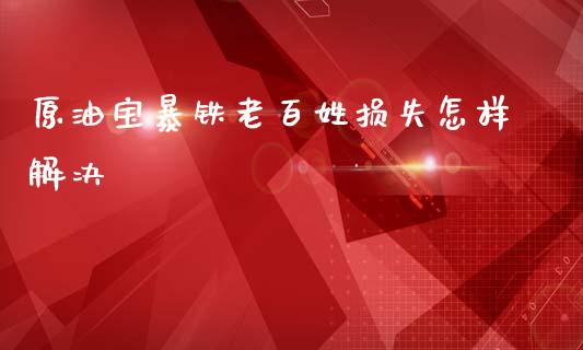 原油宝暴铁老百姓损失怎样解决_https://www.kuaijiepai.net_期货在线_第1张