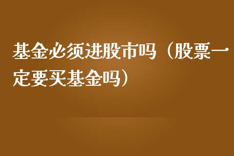 基金必须进股市吗（股票一定要买基金吗）_https://www.kuaijiepai.net_期货理财_第1张