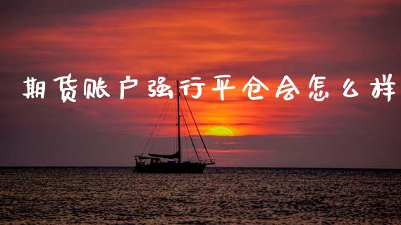 期货账户强行平仓会怎么样_https://www.kuaijiepai.net_国际期货_第1张
