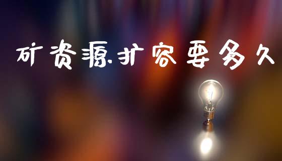 矿资源扩容要多久_https://www.kuaijiepai.net_国际期货_第1张