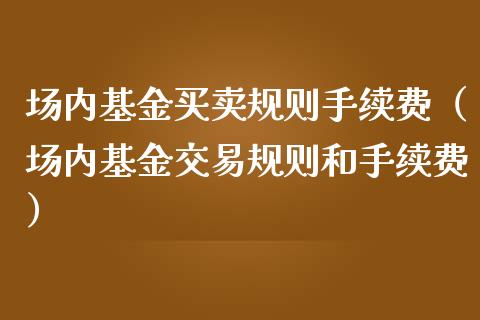 场内基金买卖规则手续费（场内基金交易规则和手续费）_https://www.kuaijiepai.net_投资理财_第1张