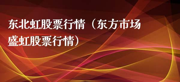 东北虹股票行情（东方市场盛虹股票行情）_https://www.kuaijiepai.net_股票理论_第1张
