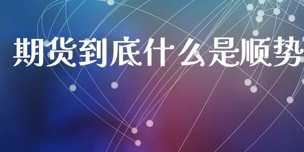 期货到底什么是顺势_https://www.kuaijiepai.net_期货资讯_第1张