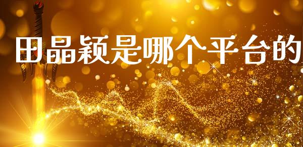 田晶颖是哪个平台的_https://www.kuaijiepai.net_新股新闻_第1张