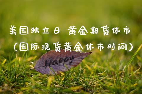 美国独立日 黄金期货休市（国际现货黄金休市时间）_https://www.kuaijiepai.net_期货资讯_第1张