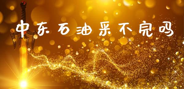 中东石油采不完吗_https://www.kuaijiepai.net_期货在线_第1张