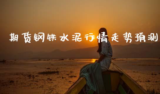 期货钢铁水泥行情走势预测_https://www.kuaijiepai.net_期货资讯_第1张