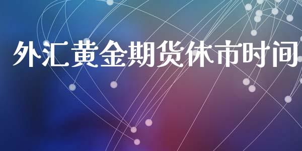 外汇黄金期货休市时间_https://www.kuaijiepai.net_期货资讯_第1张