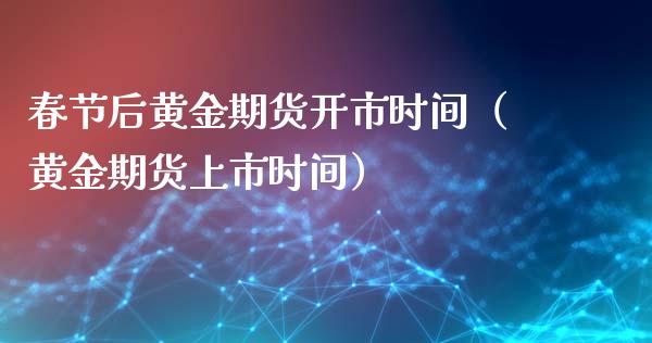 春节后黄金期货开市时间（黄金期货上市时间）_https://www.kuaijiepai.net_国际期货_第1张