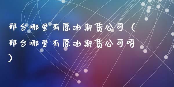 邢台哪里有原油期货公司（邢台哪里有原油期货公司呀）_https://www.kuaijiepai.net_期货资讯_第1张