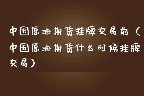 中国原油期货挂牌交易前（中国原油期货什么时候挂牌交易）_https://www.kuaijiepai.net_期货资讯_第1张