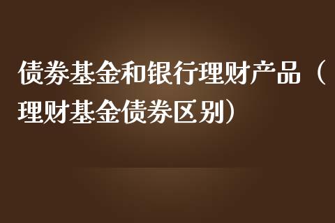 债劵基金和银行理财产品（理财基金债券区别）_https://www.kuaijiepai.net_期货理财_第1张