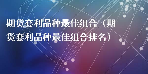 期货套利品种最佳组合（期货套利品种最佳组合排名）_https://www.kuaijiepai.net_期货理财_第1张