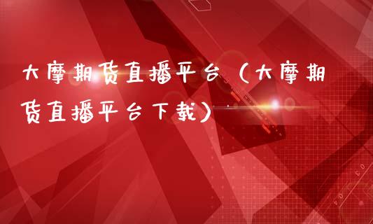 大摩期货直播平台（大摩期货直播平台下载）_https://www.kuaijiepai.net_期货在线_第1张